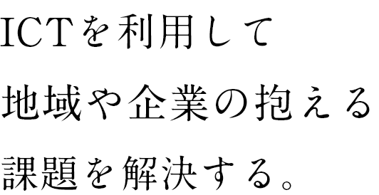 ICTを利用して地域や企業の抱える課題を解決する。