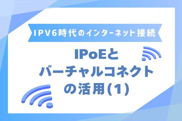 IPv6時代のインターネット接続　IPoEとバーチャルコネクトの活用（1）の画像