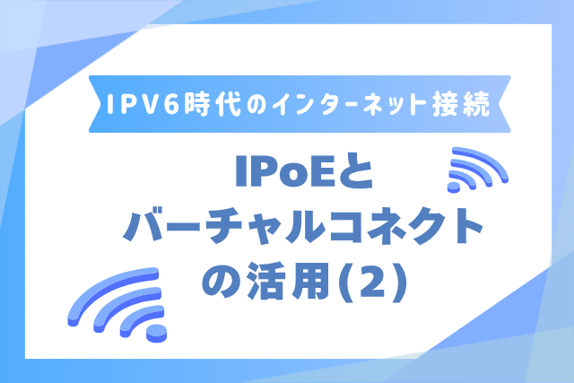 IPv6時代のインターネット接続　IPoEとバーチャルコネクトの活用（2）の画像